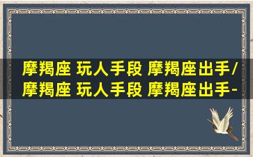 摩羯座 玩人手段 摩羯座出手/摩羯座 玩人手段 摩羯座出手-我的网站